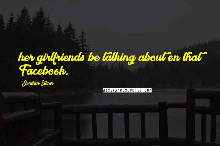 Jordan Silver Quotes: her girlfriends be talking about on that Facebook.