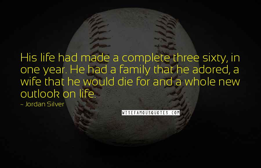 Jordan Silver Quotes: His life had made a complete three sixty, in one year. He had a family that he adored, a wife that he would die for and a whole new outlook on life.