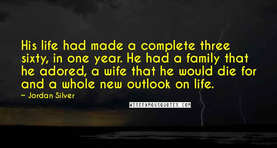 Jordan Silver Quotes: His life had made a complete three sixty, in one year. He had a family that he adored, a wife that he would die for and a whole new outlook on life.