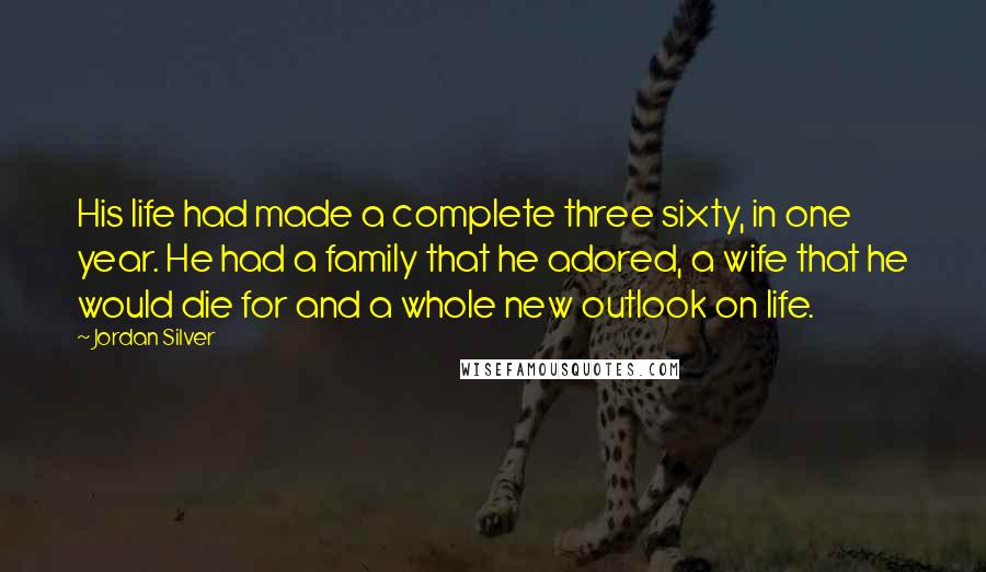 Jordan Silver Quotes: His life had made a complete three sixty, in one year. He had a family that he adored, a wife that he would die for and a whole new outlook on life.