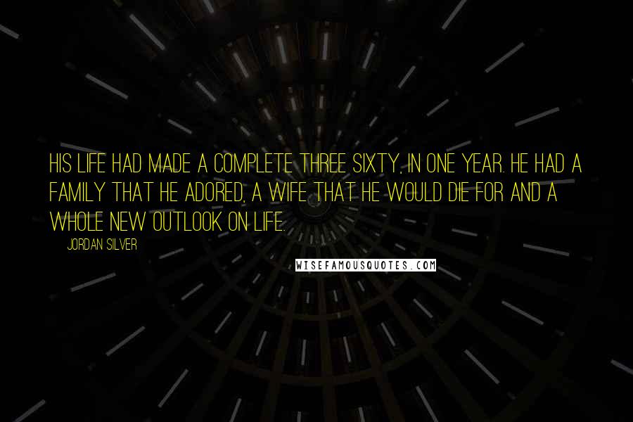 Jordan Silver Quotes: His life had made a complete three sixty, in one year. He had a family that he adored, a wife that he would die for and a whole new outlook on life.