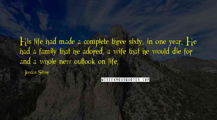 Jordan Silver Quotes: His life had made a complete three sixty, in one year. He had a family that he adored, a wife that he would die for and a whole new outlook on life.