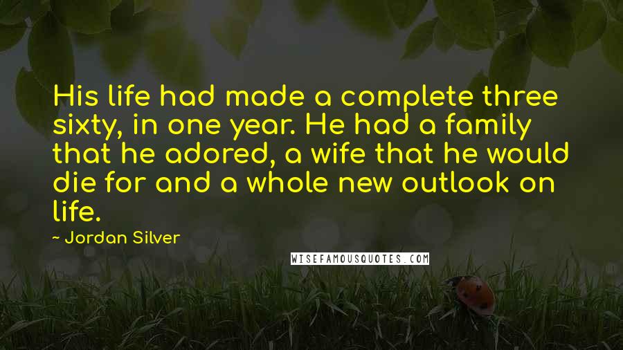 Jordan Silver Quotes: His life had made a complete three sixty, in one year. He had a family that he adored, a wife that he would die for and a whole new outlook on life.