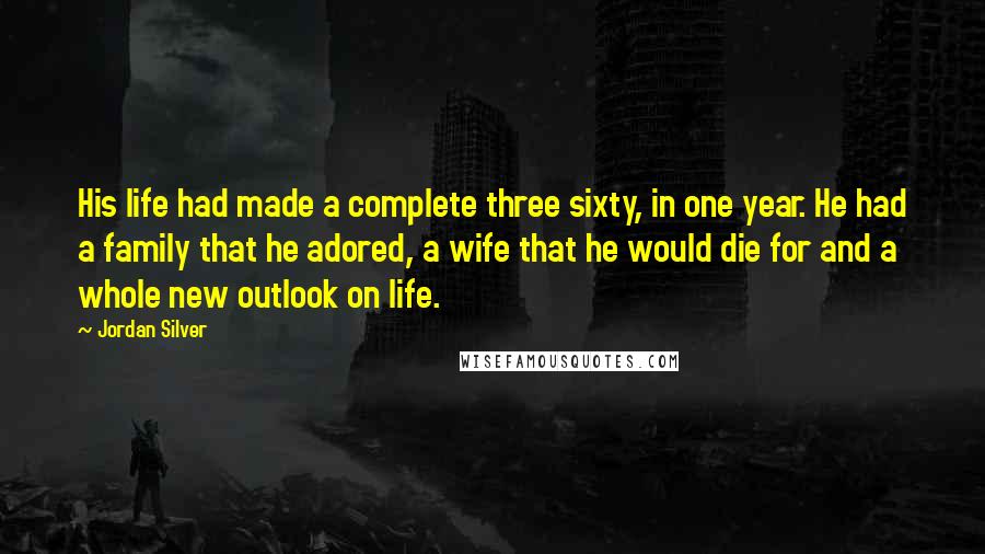 Jordan Silver Quotes: His life had made a complete three sixty, in one year. He had a family that he adored, a wife that he would die for and a whole new outlook on life.