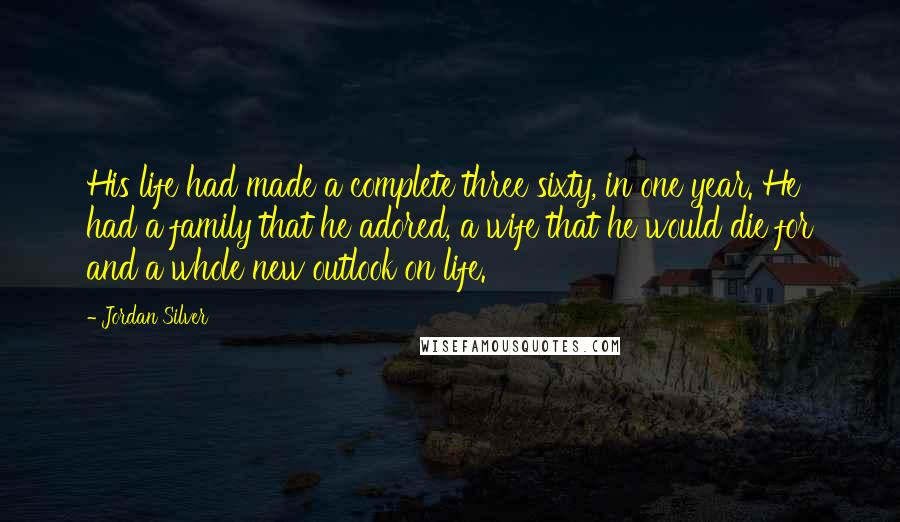 Jordan Silver Quotes: His life had made a complete three sixty, in one year. He had a family that he adored, a wife that he would die for and a whole new outlook on life.