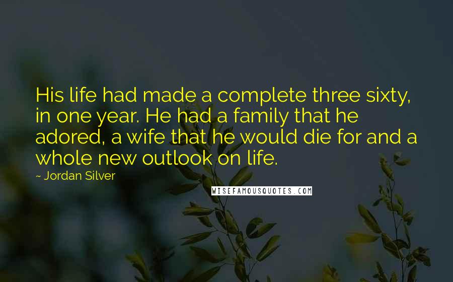 Jordan Silver Quotes: His life had made a complete three sixty, in one year. He had a family that he adored, a wife that he would die for and a whole new outlook on life.