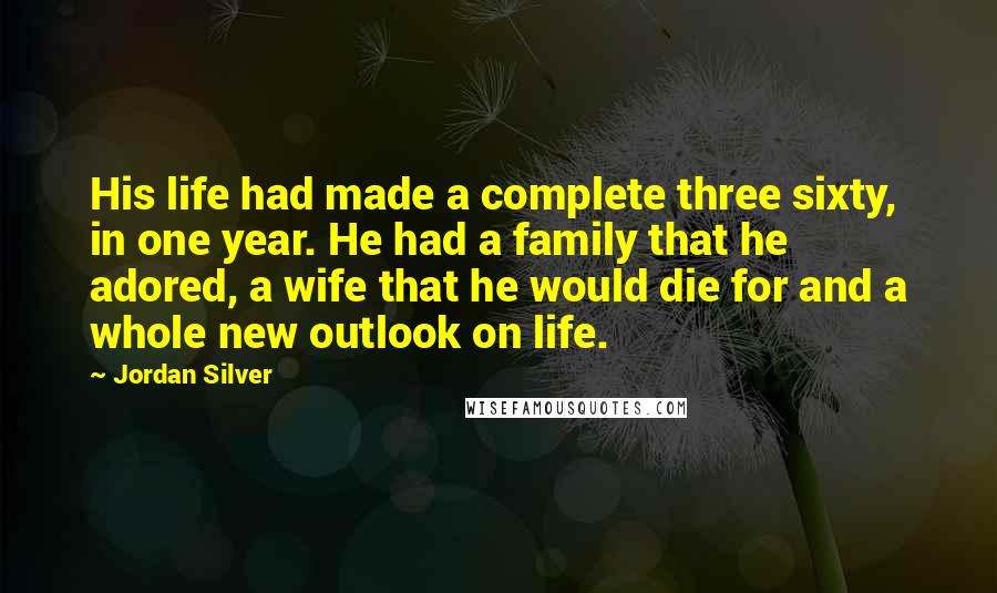 Jordan Silver Quotes: His life had made a complete three sixty, in one year. He had a family that he adored, a wife that he would die for and a whole new outlook on life.