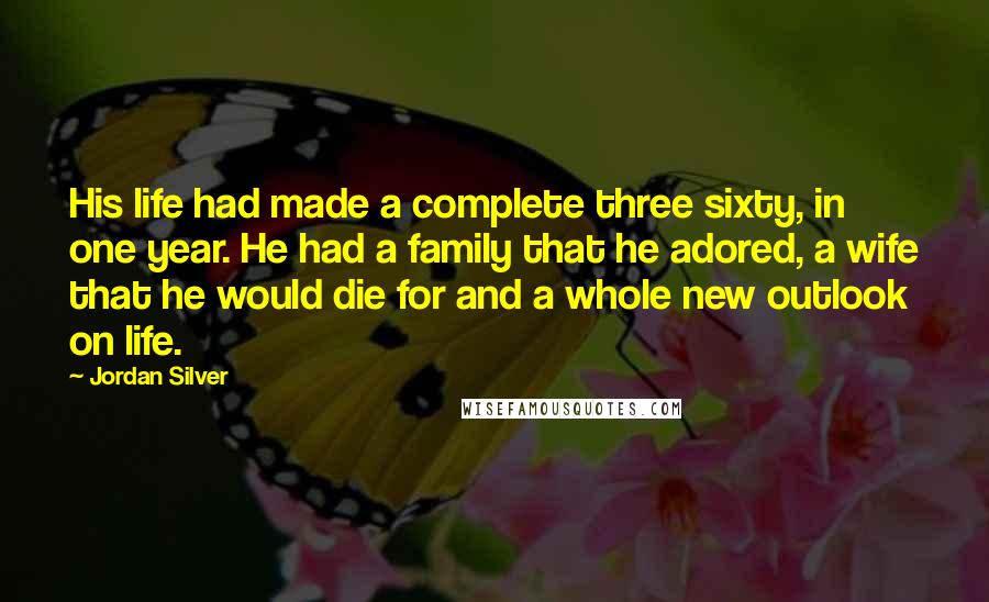 Jordan Silver Quotes: His life had made a complete three sixty, in one year. He had a family that he adored, a wife that he would die for and a whole new outlook on life.