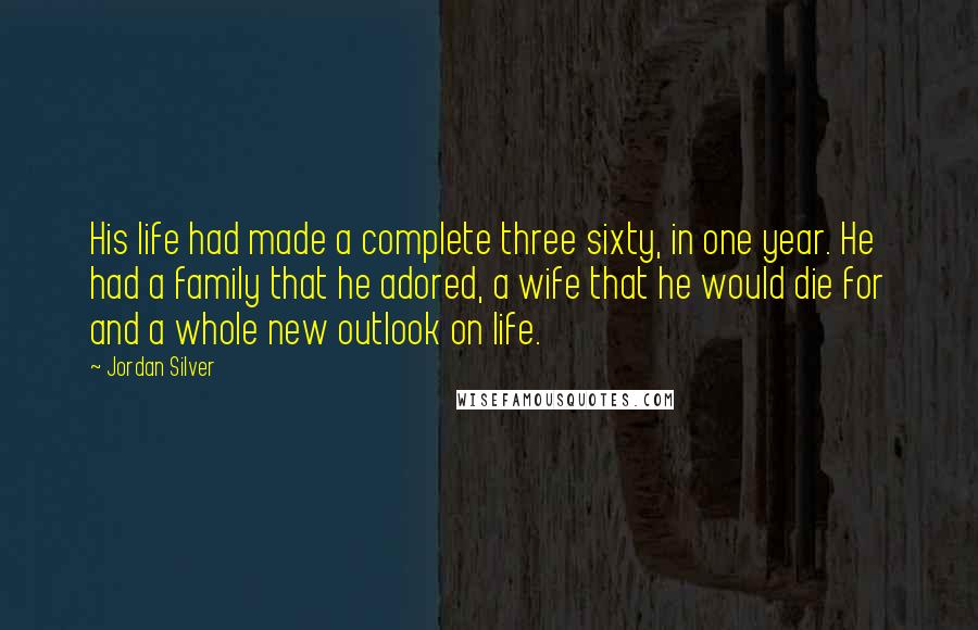 Jordan Silver Quotes: His life had made a complete three sixty, in one year. He had a family that he adored, a wife that he would die for and a whole new outlook on life.