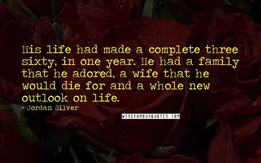 Jordan Silver Quotes: His life had made a complete three sixty, in one year. He had a family that he adored, a wife that he would die for and a whole new outlook on life.