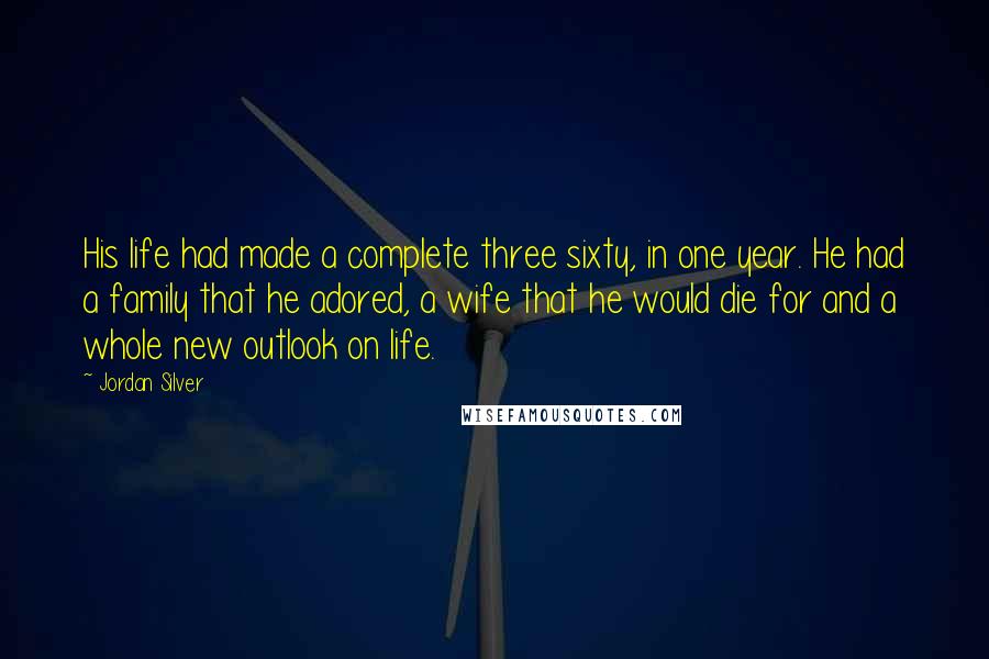 Jordan Silver Quotes: His life had made a complete three sixty, in one year. He had a family that he adored, a wife that he would die for and a whole new outlook on life.