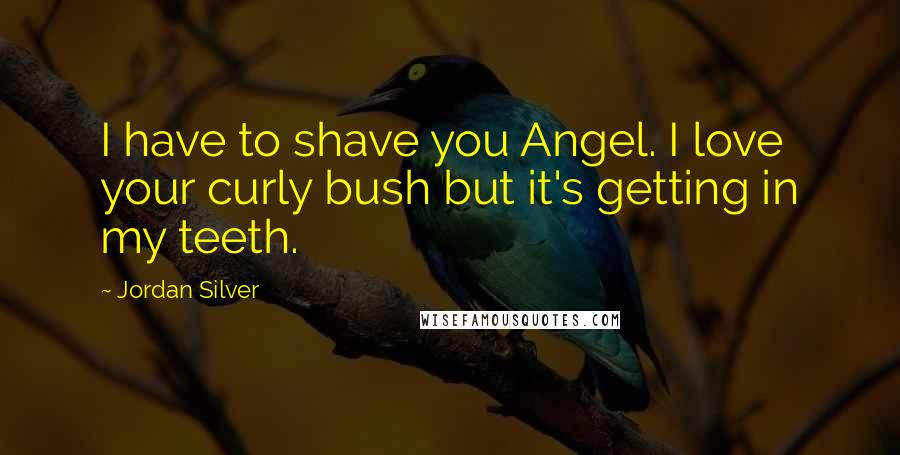 Jordan Silver Quotes: I have to shave you Angel. I love your curly bush but it's getting in my teeth.