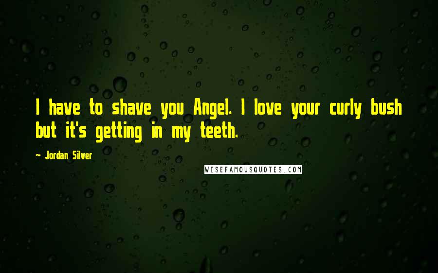 Jordan Silver Quotes: I have to shave you Angel. I love your curly bush but it's getting in my teeth.