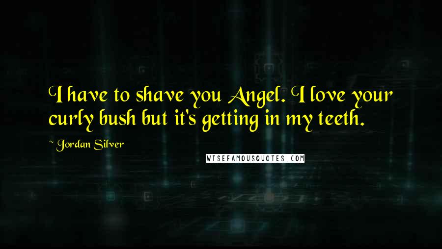 Jordan Silver Quotes: I have to shave you Angel. I love your curly bush but it's getting in my teeth.