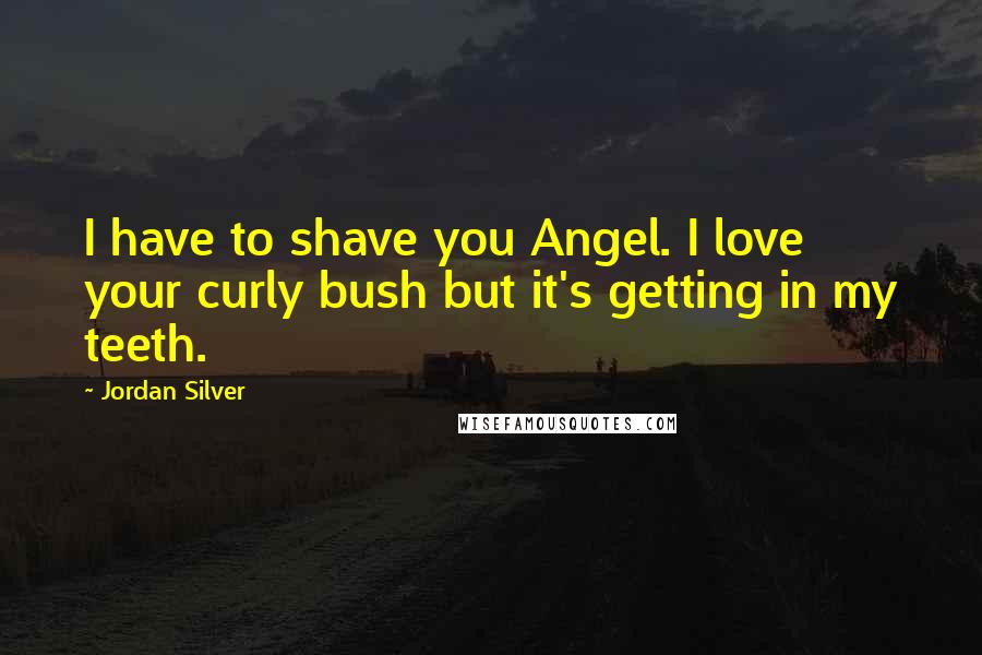 Jordan Silver Quotes: I have to shave you Angel. I love your curly bush but it's getting in my teeth.