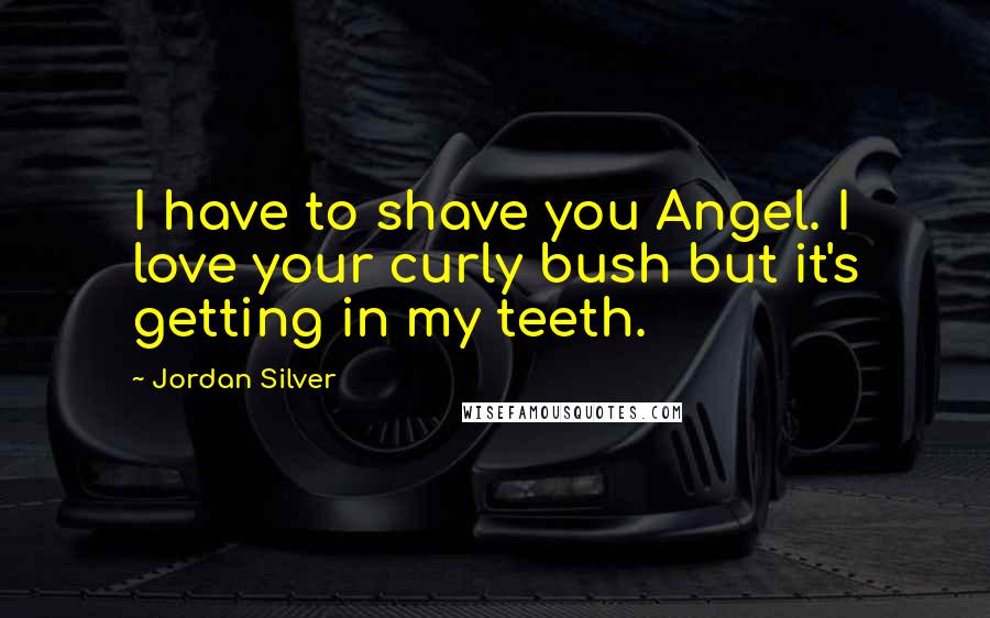 Jordan Silver Quotes: I have to shave you Angel. I love your curly bush but it's getting in my teeth.