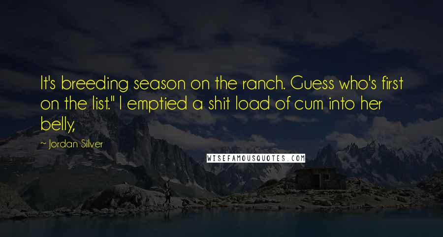 Jordan Silver Quotes: It's breeding season on the ranch. Guess who's first on the list." I emptied a shit load of cum into her belly,