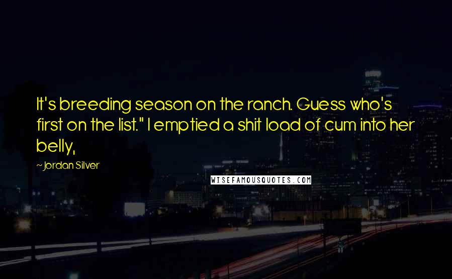 Jordan Silver Quotes: It's breeding season on the ranch. Guess who's first on the list." I emptied a shit load of cum into her belly,