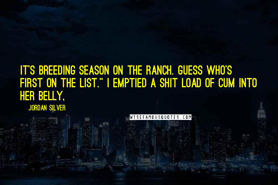 Jordan Silver Quotes: It's breeding season on the ranch. Guess who's first on the list." I emptied a shit load of cum into her belly,