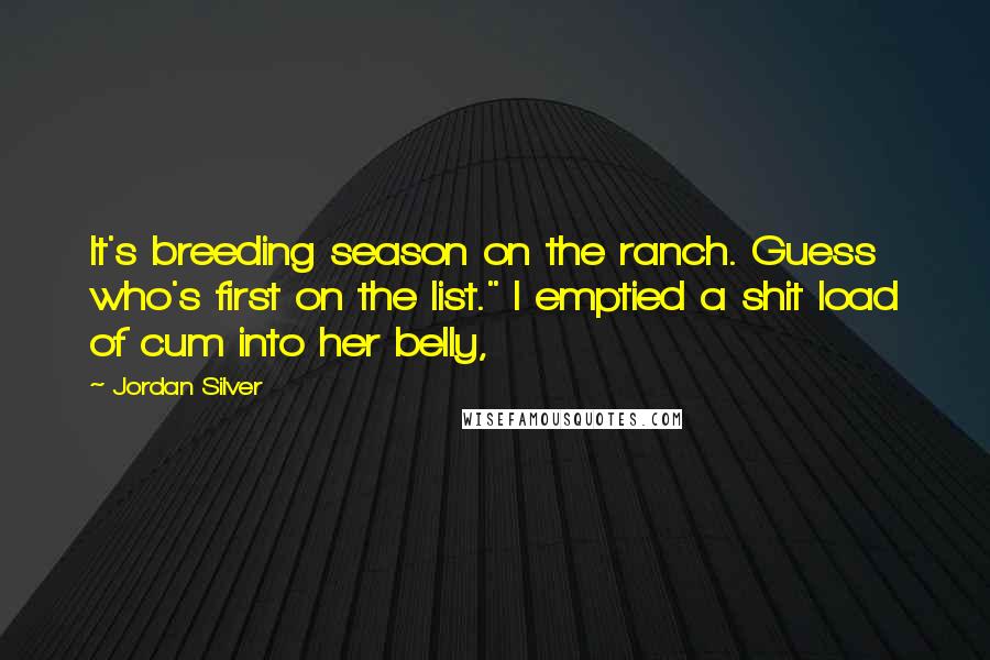 Jordan Silver Quotes: It's breeding season on the ranch. Guess who's first on the list." I emptied a shit load of cum into her belly,