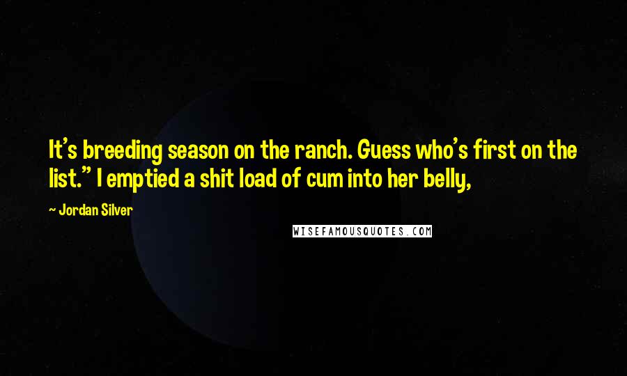 Jordan Silver Quotes: It's breeding season on the ranch. Guess who's first on the list." I emptied a shit load of cum into her belly,