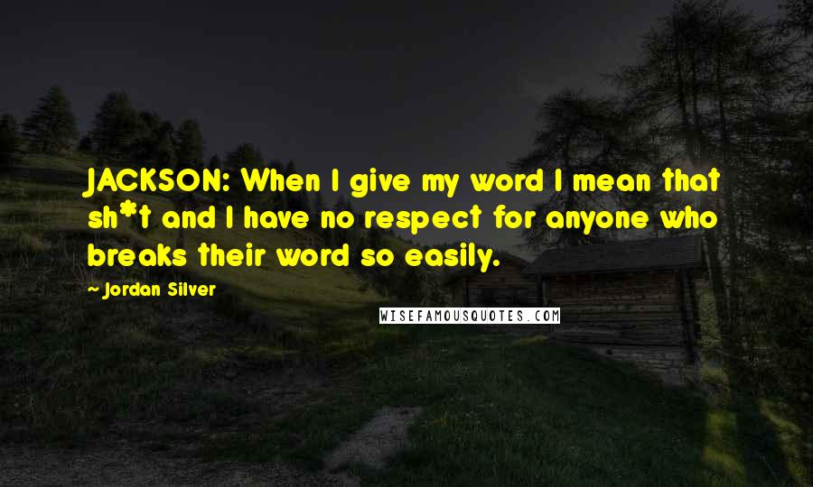 Jordan Silver Quotes: JACKSON: When I give my word I mean that sh*t and I have no respect for anyone who breaks their word so easily.