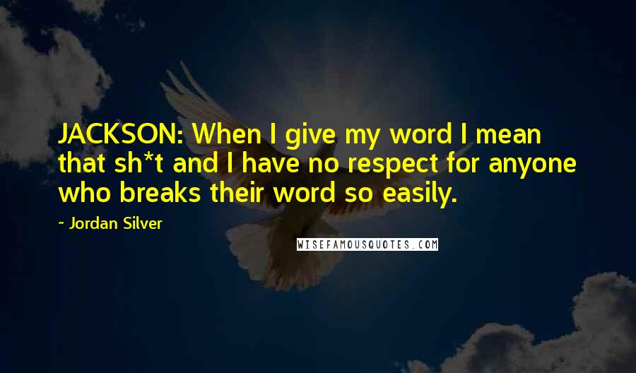 Jordan Silver Quotes: JACKSON: When I give my word I mean that sh*t and I have no respect for anyone who breaks their word so easily.