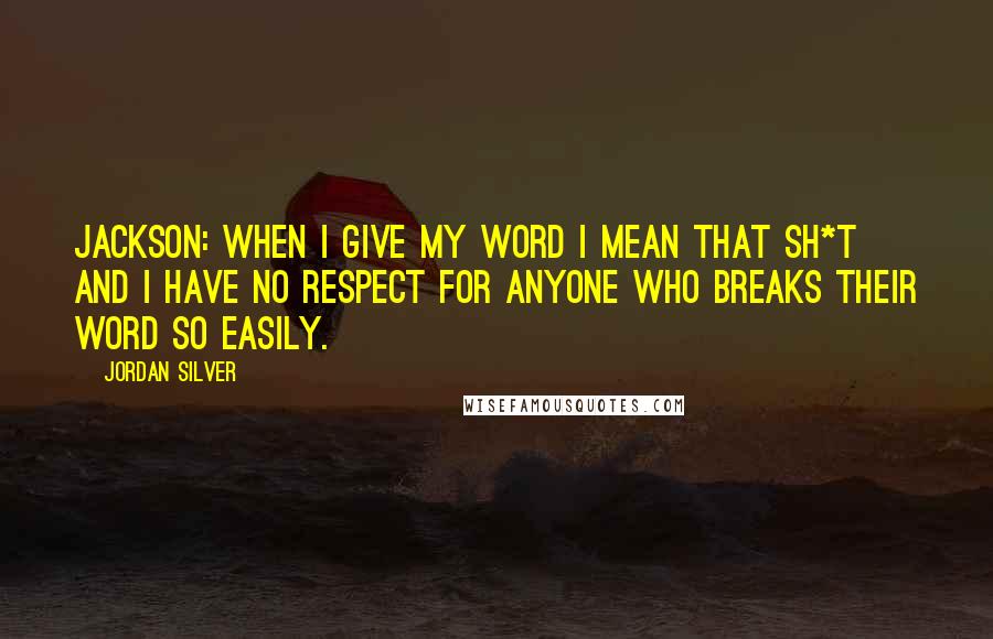 Jordan Silver Quotes: JACKSON: When I give my word I mean that sh*t and I have no respect for anyone who breaks their word so easily.