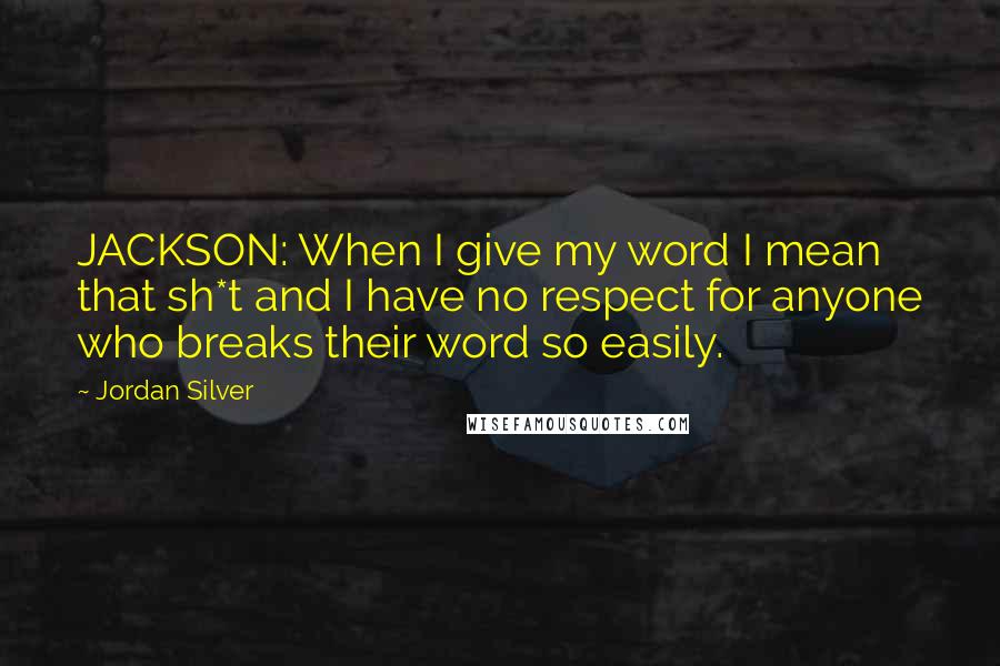 Jordan Silver Quotes: JACKSON: When I give my word I mean that sh*t and I have no respect for anyone who breaks their word so easily.