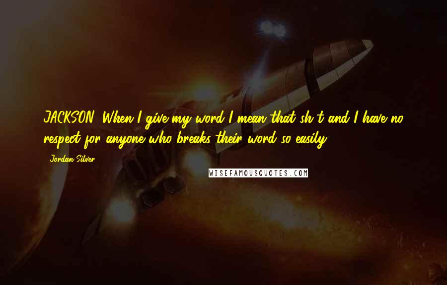 Jordan Silver Quotes: JACKSON: When I give my word I mean that sh*t and I have no respect for anyone who breaks their word so easily.