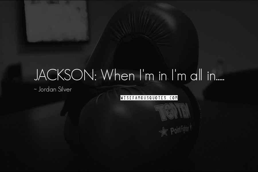 Jordan Silver Quotes: JACKSON: When I'm in I'm all in.....