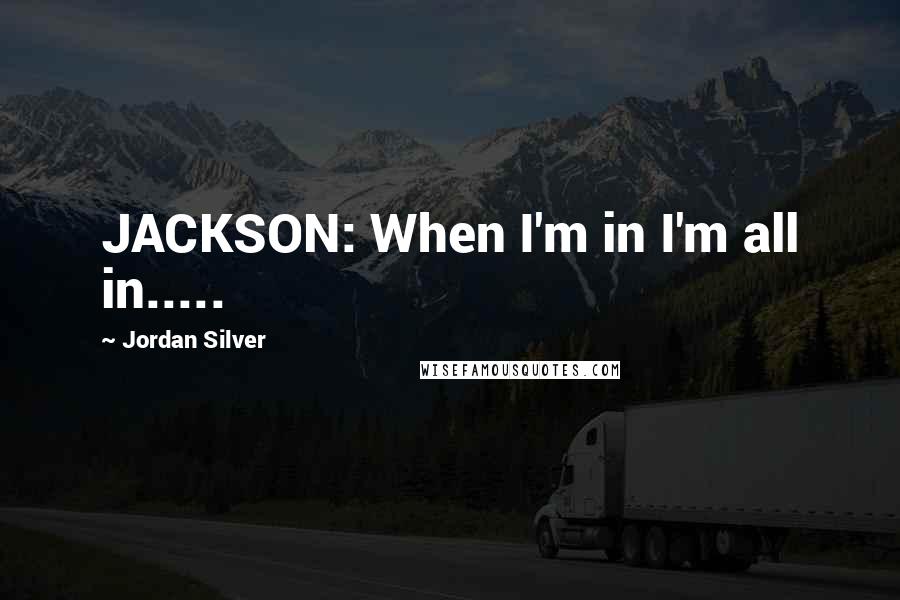 Jordan Silver Quotes: JACKSON: When I'm in I'm all in.....