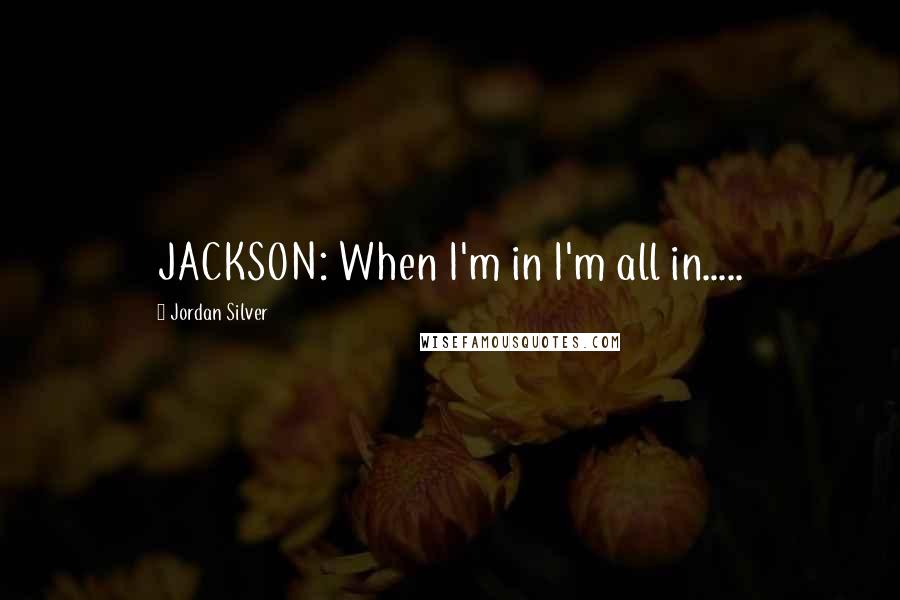 Jordan Silver Quotes: JACKSON: When I'm in I'm all in.....