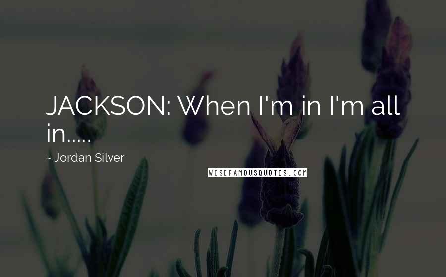 Jordan Silver Quotes: JACKSON: When I'm in I'm all in.....