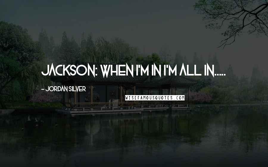 Jordan Silver Quotes: JACKSON: When I'm in I'm all in.....
