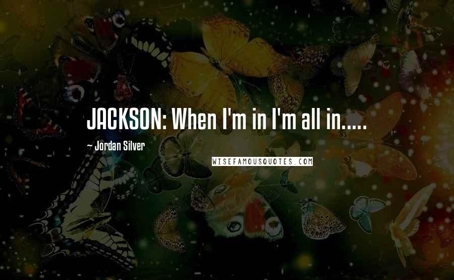 Jordan Silver Quotes: JACKSON: When I'm in I'm all in.....