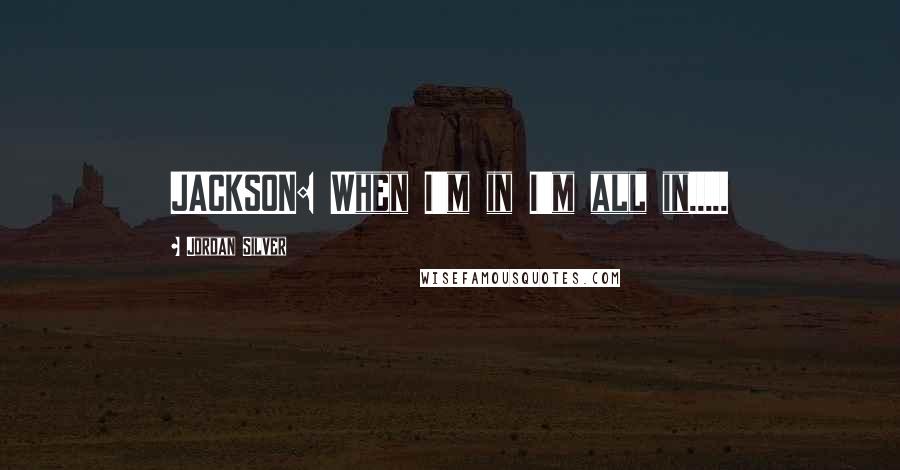 Jordan Silver Quotes: JACKSON: When I'm in I'm all in.....