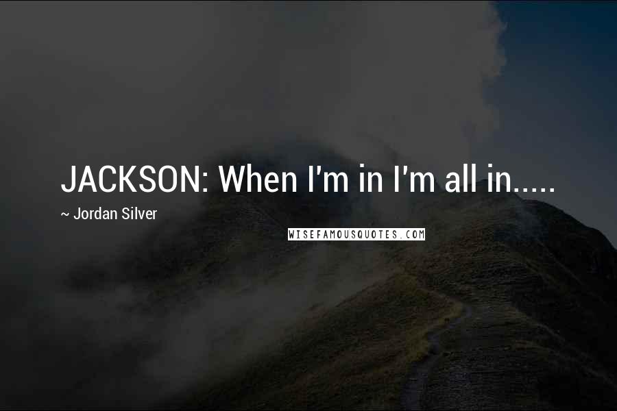 Jordan Silver Quotes: JACKSON: When I'm in I'm all in.....