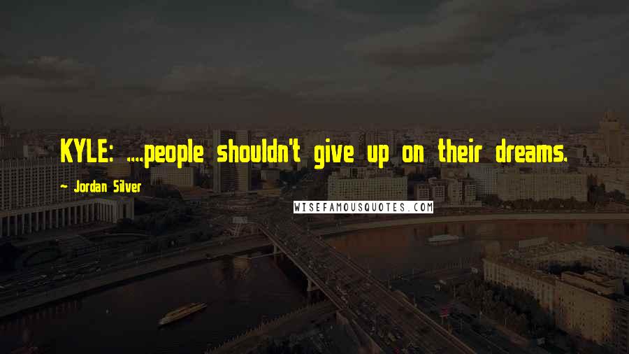 Jordan Silver Quotes: KYLE: ....people shouldn't give up on their dreams.