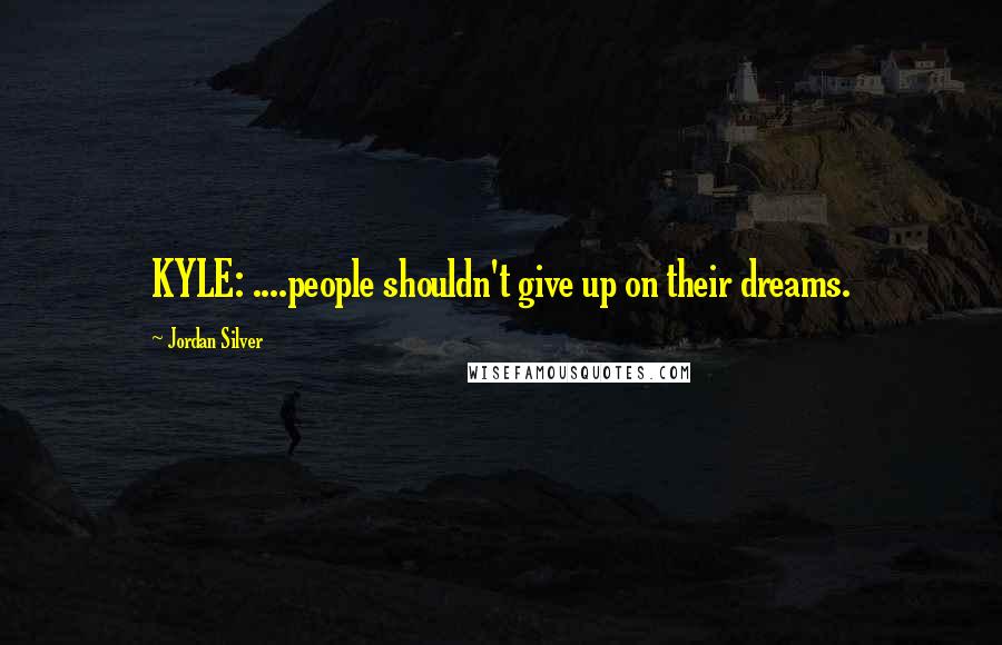 Jordan Silver Quotes: KYLE: ....people shouldn't give up on their dreams.