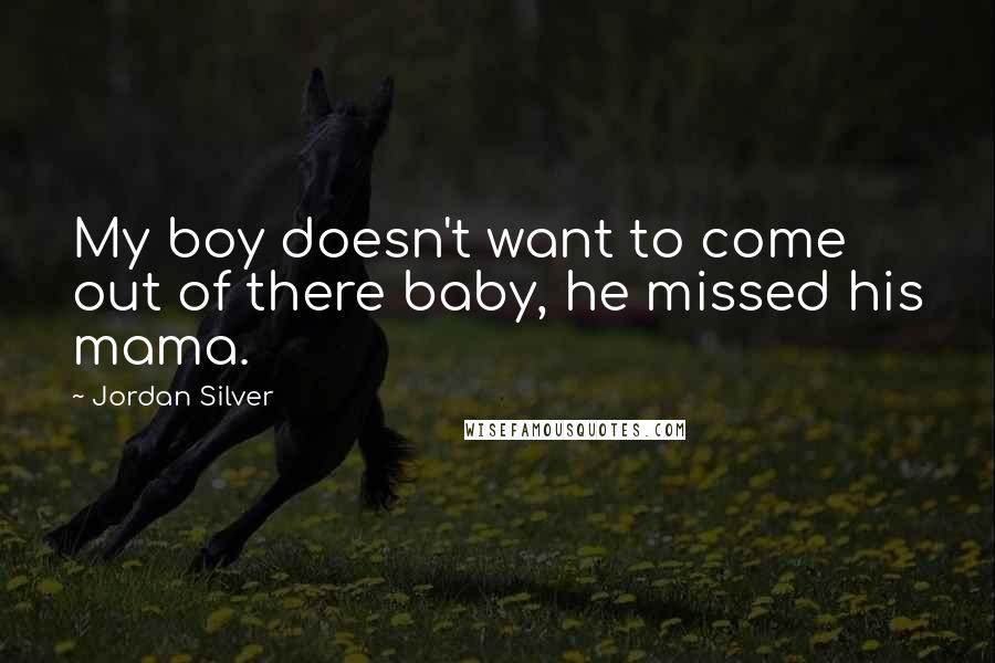 Jordan Silver Quotes: My boy doesn't want to come out of there baby, he missed his mama.