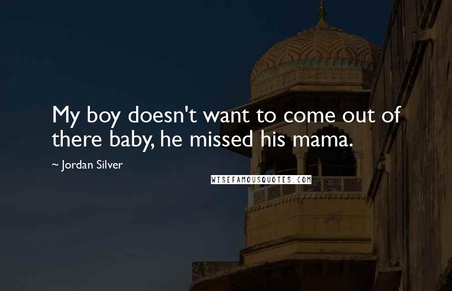 Jordan Silver Quotes: My boy doesn't want to come out of there baby, he missed his mama.