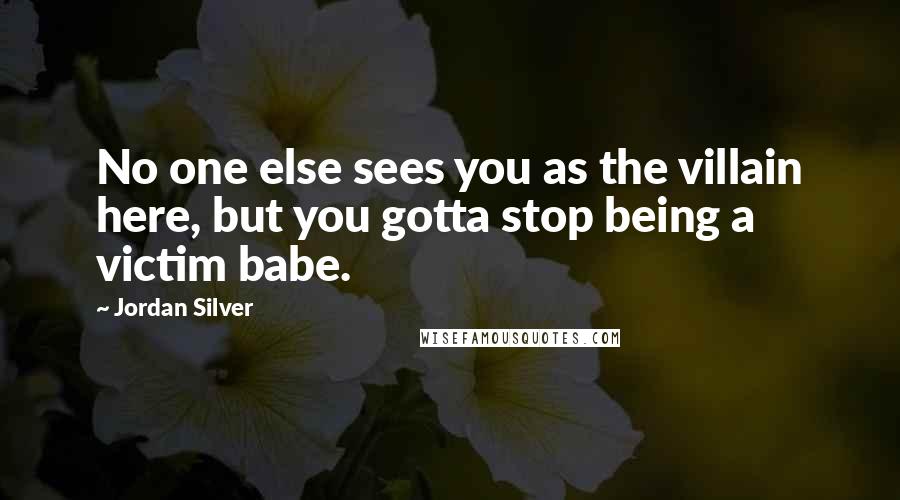 Jordan Silver Quotes: No one else sees you as the villain here, but you gotta stop being a victim babe.