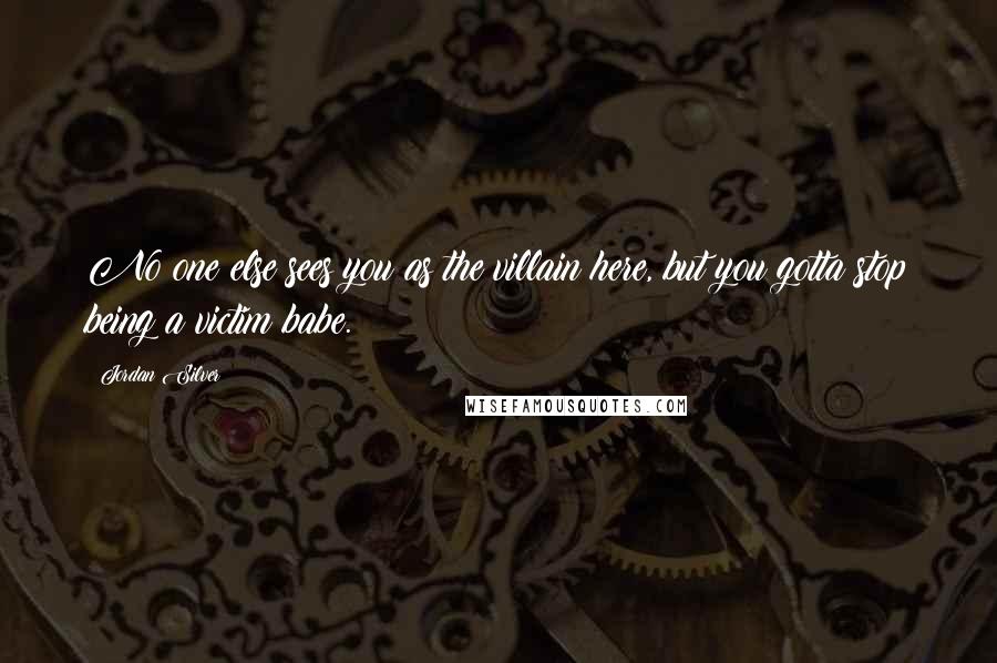 Jordan Silver Quotes: No one else sees you as the villain here, but you gotta stop being a victim babe.