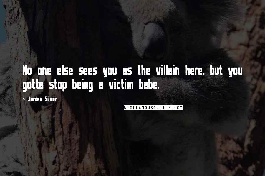 Jordan Silver Quotes: No one else sees you as the villain here, but you gotta stop being a victim babe.