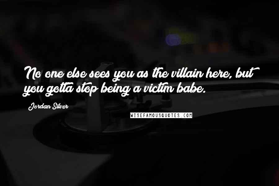 Jordan Silver Quotes: No one else sees you as the villain here, but you gotta stop being a victim babe.