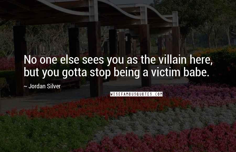 Jordan Silver Quotes: No one else sees you as the villain here, but you gotta stop being a victim babe.