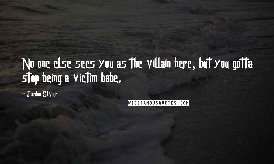 Jordan Silver Quotes: No one else sees you as the villain here, but you gotta stop being a victim babe.