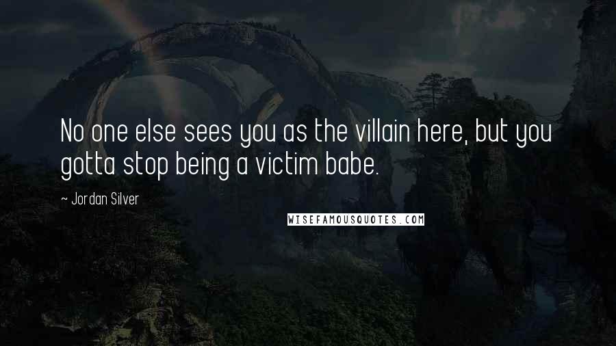 Jordan Silver Quotes: No one else sees you as the villain here, but you gotta stop being a victim babe.