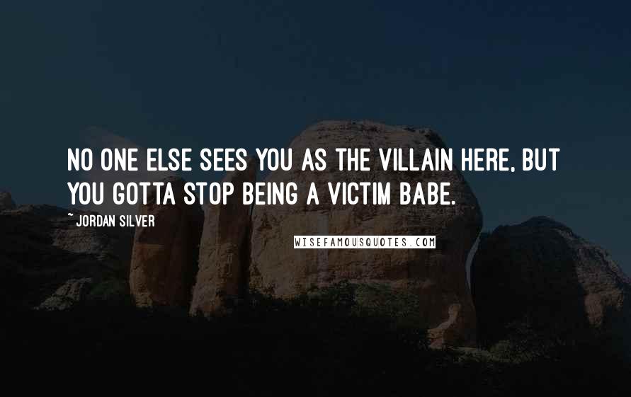 Jordan Silver Quotes: No one else sees you as the villain here, but you gotta stop being a victim babe.